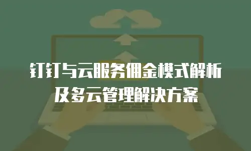 钉钉与云服务佣金模式解析及多云管理解决方案