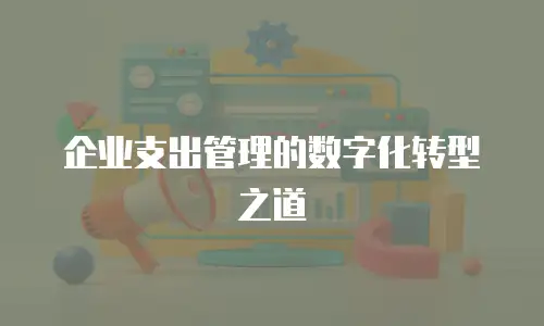 企业支出管理的数字化转型之道