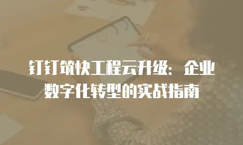 钉钉筑快工程云升级：企业数字化转型的实战指南