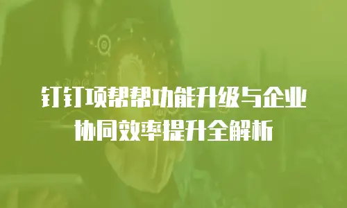 钉钉项帮帮功能升级与企业协同效率提升全解析