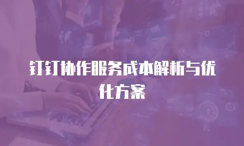 钉钉协作服务成本解析与优化方案