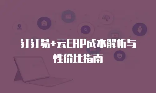 钉钉易+云ERP成本解析与性价比指南