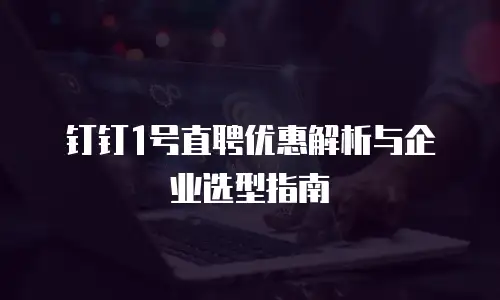 钉钉1号直聘优惠解析与企业选型指南