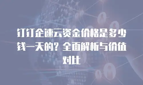 钉钉企速云资金价格是多少钱一天的？全面解析与价值对比