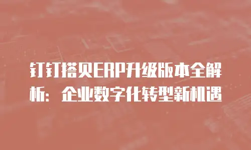 钉钉搭贝ERP升级版本全解析：企业数字化转型新机遇