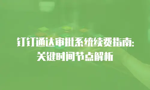 钉钉通达审批系统续费指南：关键时间节点解析