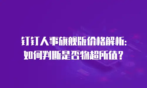 钉钉人事旗舰版价格解析：如何判断是否物超所值？