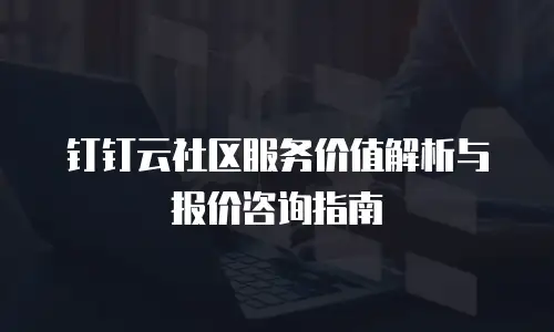 钉钉云社区服务价值解析与报价咨询指南
