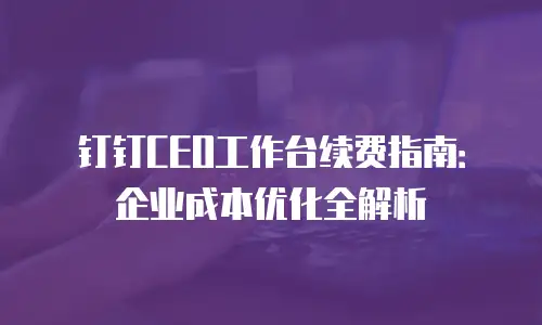 钉钉CEO工作台续费指南：企业成本优化全解析