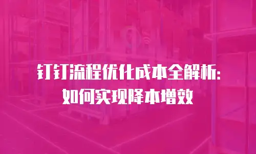 钉钉流程优化成本全解析：如何实现降本增效