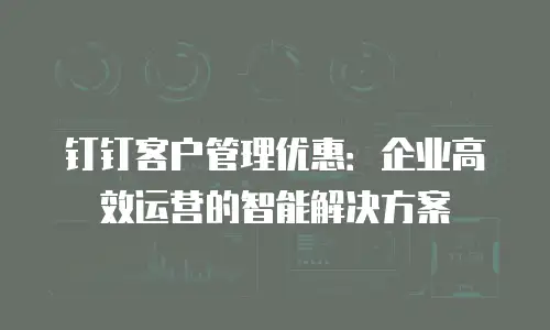 钉钉客户管理优惠：企业高效运营的智能解决方案