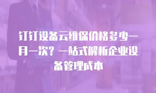 钉钉设备云维保价格多少一月一次？一站式解析企业设备管理成本