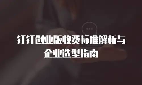 钉钉创业版收费标准解析与企业选型指南