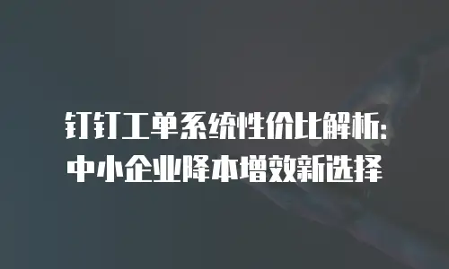 钉钉工单系统性价比解析：中小企业降本增效新选择