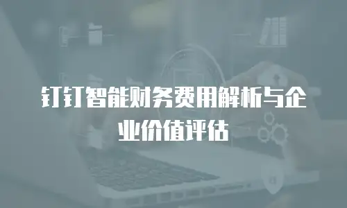 钉钉智能财务费用解析与企业价值评估