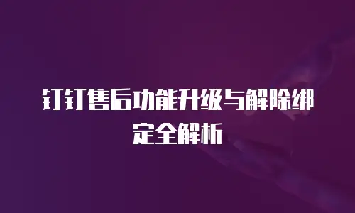 钉钉售后功能升级与解除绑定全解析