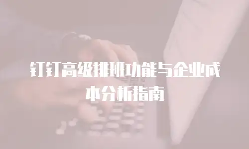 钉钉高级排班功能与企业成本分析指南