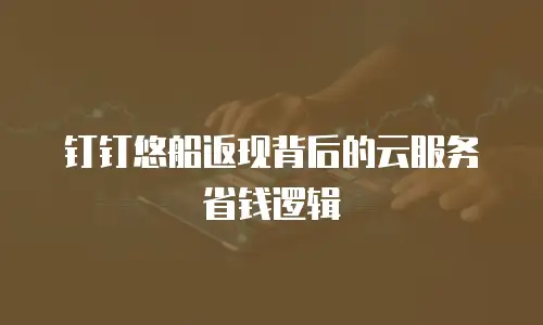 钉钉悠船返现背后的云服务省钱逻辑