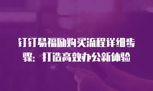 钉钉易福励购买流程详细步骤：打造高效办公新体验