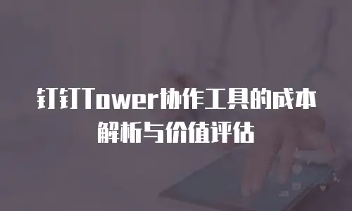钉钉Tower协作工具的成本解析与价值评估