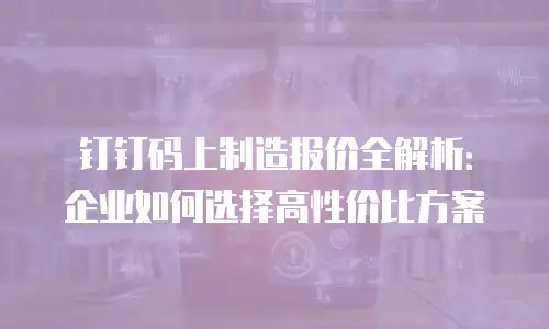 钉钉码上制造报价全解析：企业如何选择高性价比方案