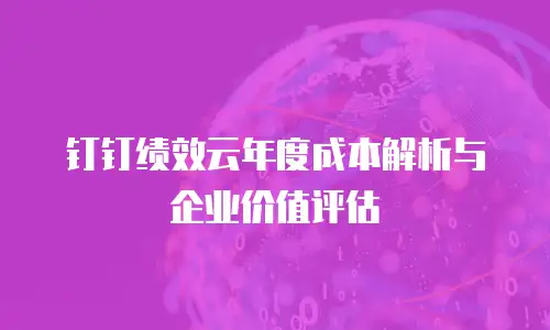 钉钉绩效云年度成本解析与企业价值评估