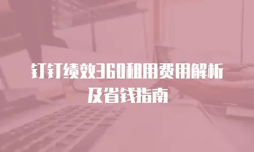 钉钉绩效360租用费用解析及省钱指南