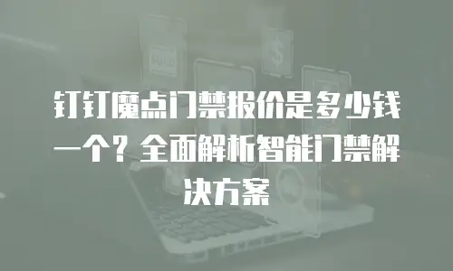 钉钉魔点门禁报价是多少钱一个？全面解析智能门禁解决方案