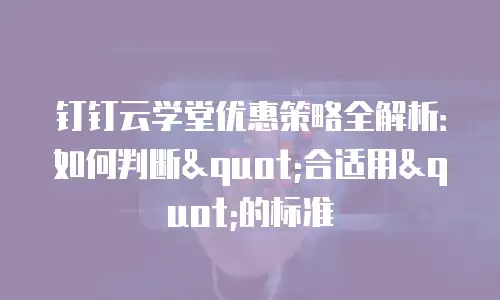 钉钉云学堂优惠策略全解析：如何判断"合适用"的标准