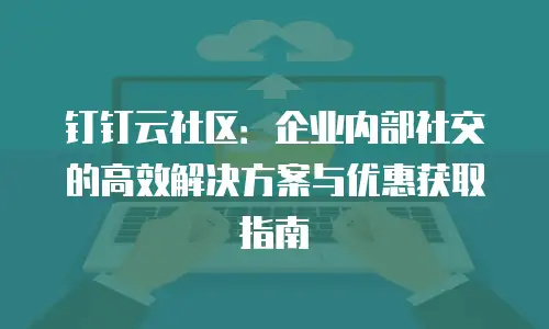 钉钉云社区：企业内部社交的高效解决方案与优惠获取指南