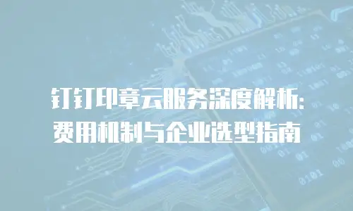 钉钉印章云服务深度解析：费用机制与企业选型指南