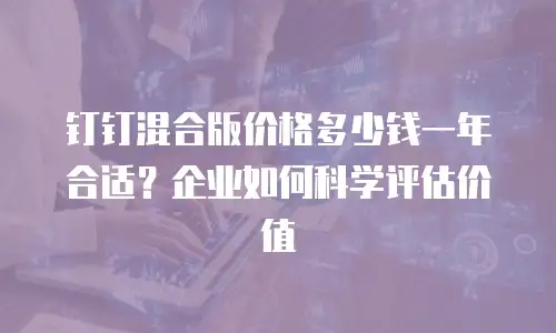 钉钉混合版价格多少钱一年合适？企业如何科学评估价值