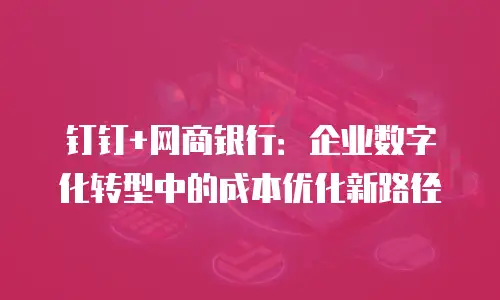 钉钉+网商银行：企业数字化转型中的成本优化新路径
