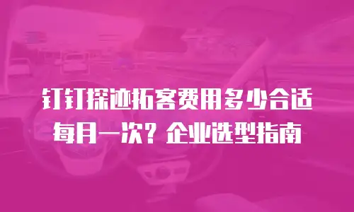 钉钉探迹拓客费用多少合适每月一次？企业选型指南