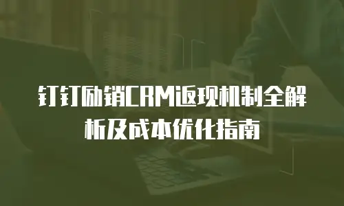 钉钉励销CRM返现机制全解析及成本优化指南