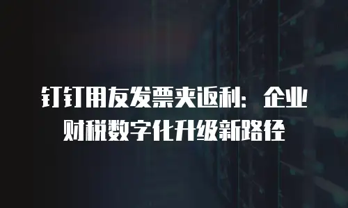 钉钉用友发票夹返利：企业财税数字化升级新路径