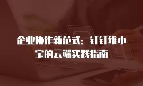 企业协作新范式：钉钉维小宝的云端实践指南