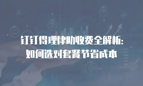 钉钉得理律助收费全解析：如何选对套餐节省成本
