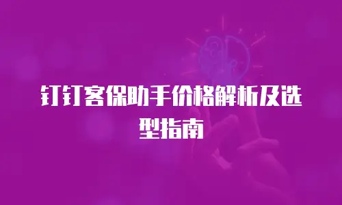 钉钉客保助手价格解析及选型指南