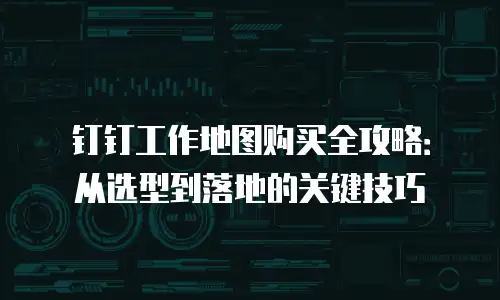 钉钉工作地图购买全攻略：从选型到落地的关键技巧