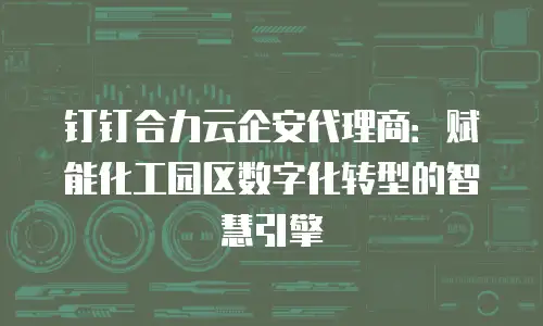 钉钉合力云企安代理商：赋能化工园区数字化转型的智慧引擎