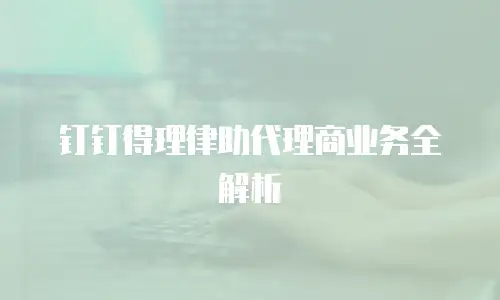 钉钉得理律助代理商业务全解析