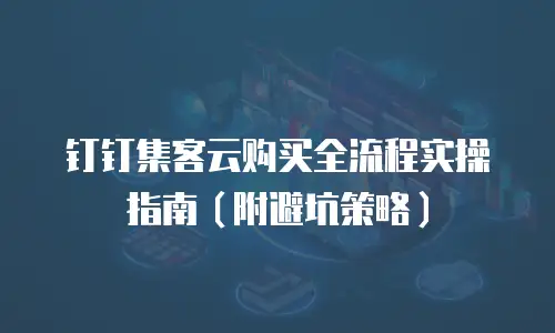 钉钉集客云购买全流程实操指南（附避坑策略）