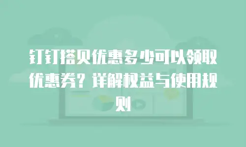 钉钉搭贝优惠多少可以领取优惠券？详解权益与使用规则