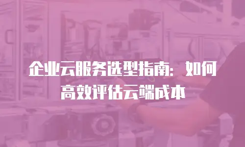 企业云服务选型指南：如何高效评估云端成本