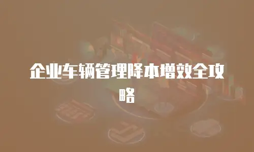 企业车辆管理降本增效全攻略