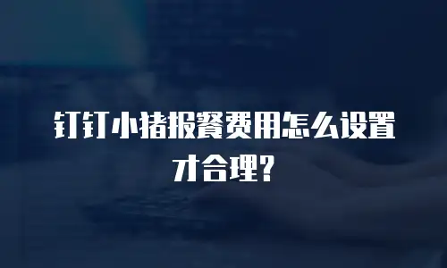 钉钉小猪报餐费用怎么设置才合理？