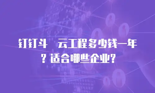 钉钉斗栱云工程多少钱一年？适合哪些企业？