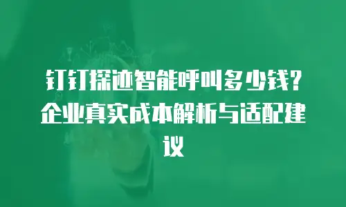 钉钉探迹智能呼叫多少钱？企业真实成本解析与适配建议