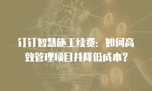钉钉智慧施工续费：如何高效管理项目并降低成本？